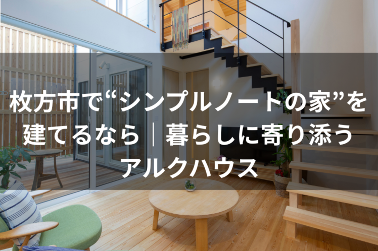 枚方市で“シンプルノートの家”を建てるなら｜暮らしに寄り添う アルクハウス