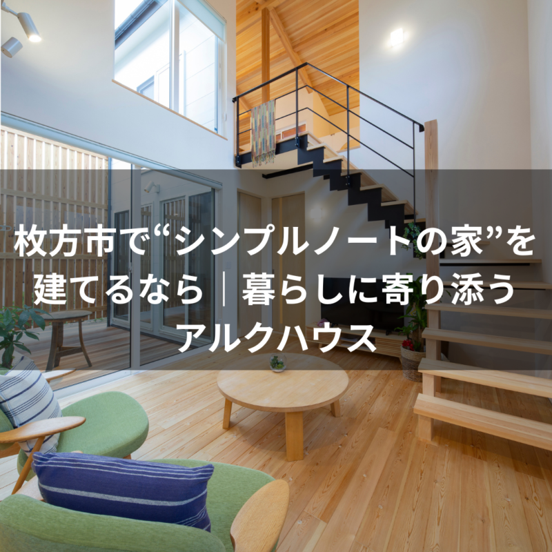 枚方市で“シンプルノートの家”を建てるなら｜暮らしに寄り添う アルクハウス