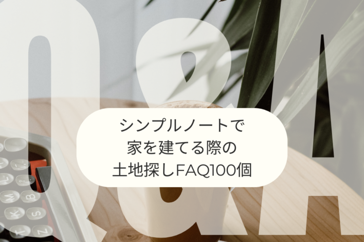 シンプルノートで 家を建てる際の 土地探しFAQ100個
