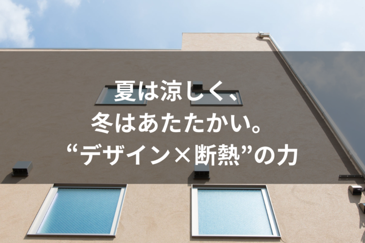 夏は涼しく、冬はあたたかい。“デザイン×断熱”の力