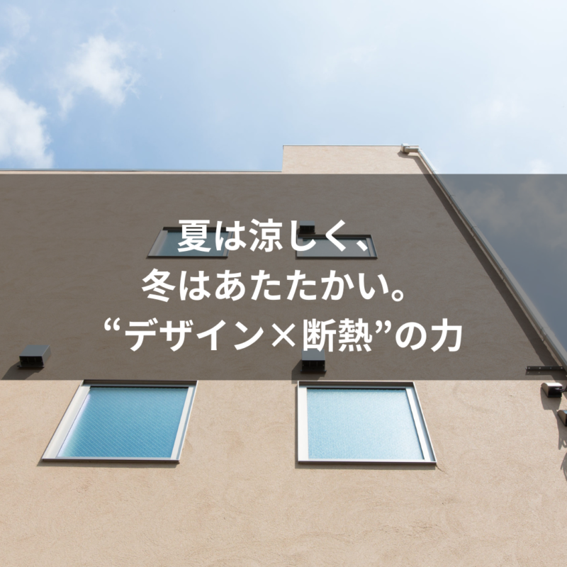 夏は涼しく、冬はあたたかい。“デザイン×断熱”の力
